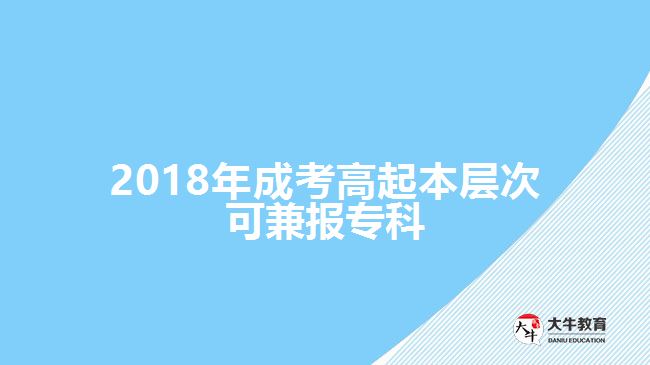 2018年成考高起本層次可兼報(bào)專科