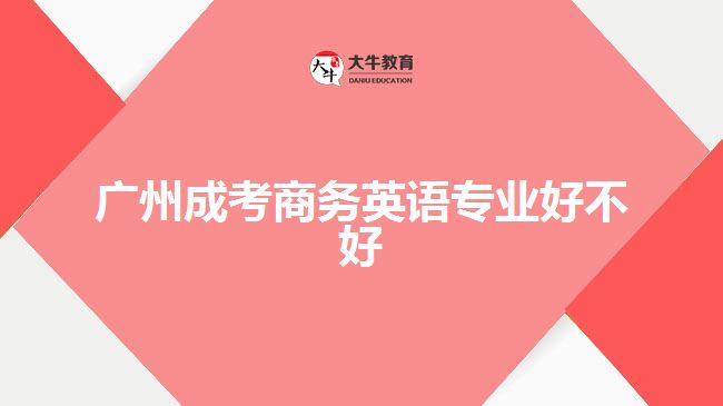 廣州成考商務(wù)英語(yǔ)專業(yè)好不好