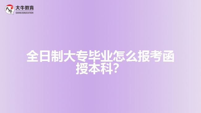 全日制大專畢業(yè)怎么報(bào)考函授本科？