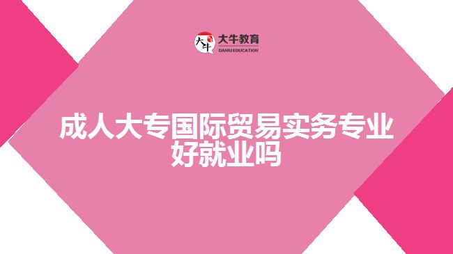 成人大專國際貿易實務專業(yè)好就業(yè)嗎