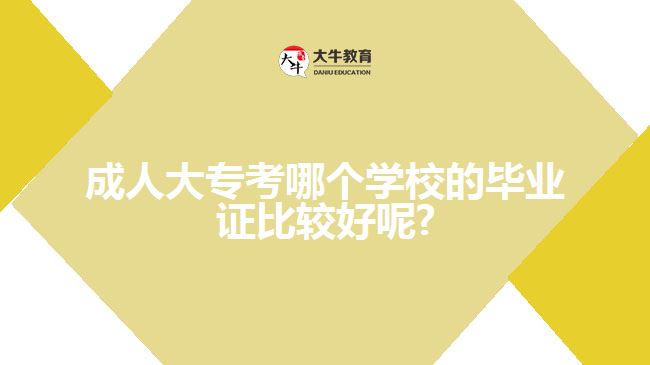 成人大專考哪個學校的畢業(yè)證比較好呢?