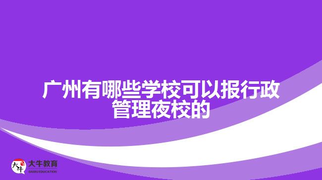 廣州有哪些學(xué)?？梢詧?bào)行政管理夜校的