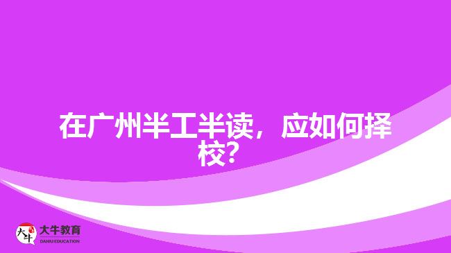 在廣州半工半讀，應(yīng)如何擇校？