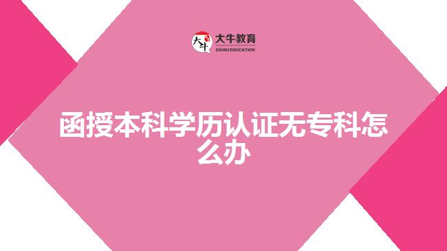 函授本科學(xué)歷認(rèn)證無?？圃趺崔k