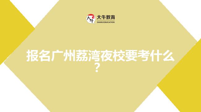 報(bào)名廣州荔灣夜校要考什么？