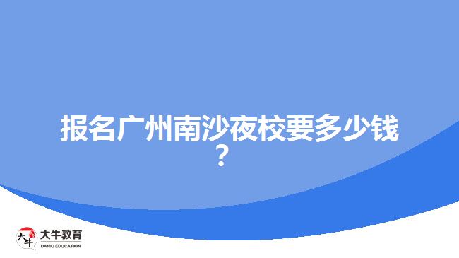 報名廣州南沙夜校要多少錢？