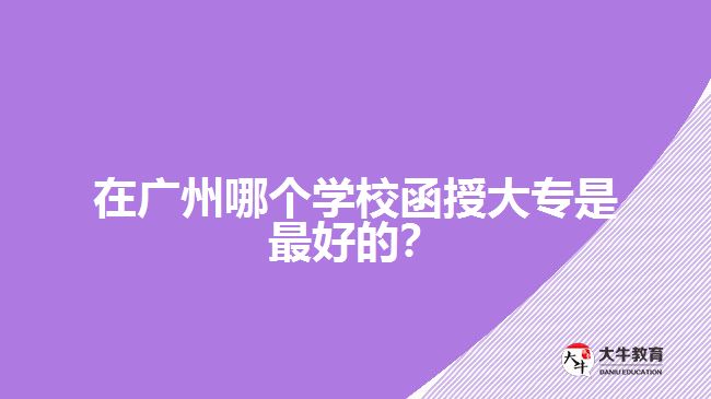 在廣州哪個(gè)學(xué)校函授大專(zhuān)是最好的？