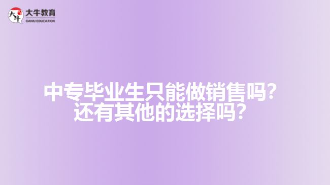 中專畢業(yè)生只能做銷售嗎？還有其他的選擇嗎？