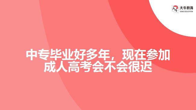 中專畢業(yè)好多年，現(xiàn)在參加成人高考會不會很遲