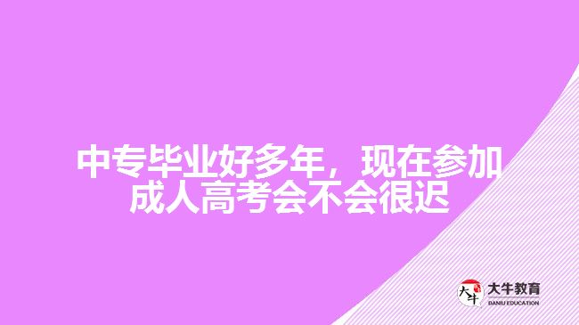 中專畢業(yè)好多年，現(xiàn)在參加成人高考會不會很遲？