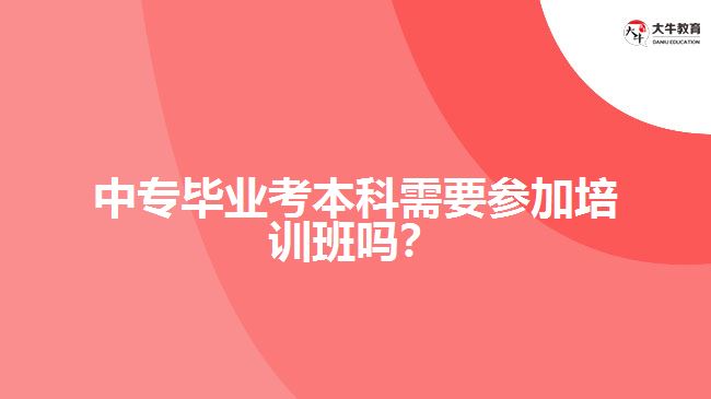 中專畢業(yè)考本科需要參加培訓(xùn)班嗎？