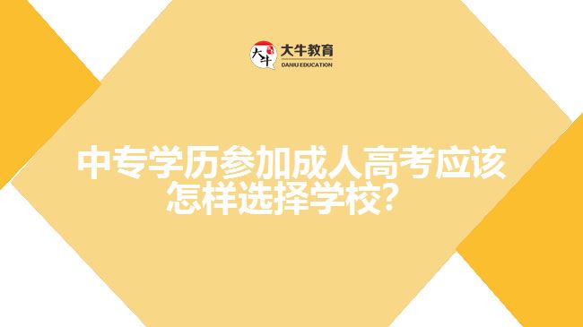 中專學歷參加成人高考應該怎樣選擇學校？