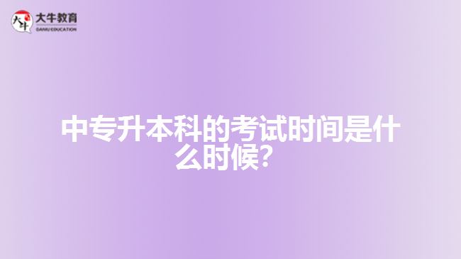 中專升本科的考試時間是什么時候？