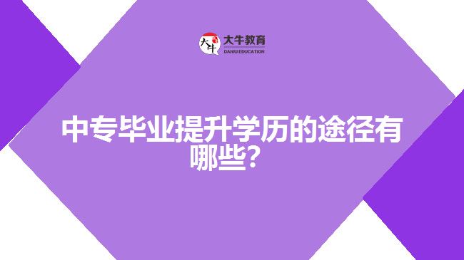 中專畢業(yè)提升學(xué)歷的途徑有哪些？