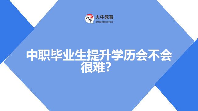 中職畢業(yè)生提升學歷會不會很難？