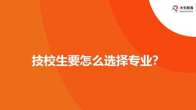 技校生要怎么選擇專業(yè)？