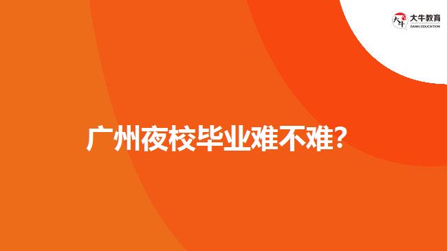 廣州夜校畢業(yè)難不難？