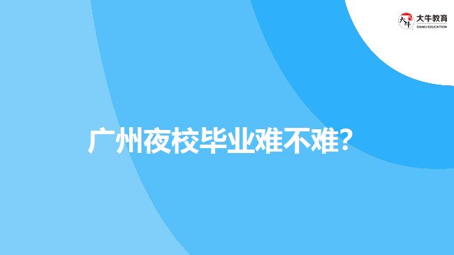 廣州夜校畢業(yè)難不難？