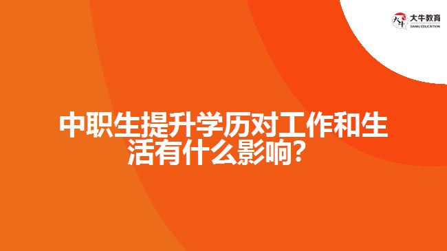 中職生提升學(xué)歷對工作和生活有什么影響？