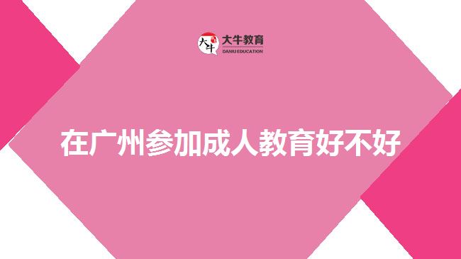 在廣州參加成人教育好不好