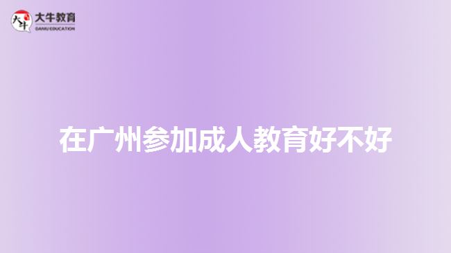 在廣州參加成人教育好不好