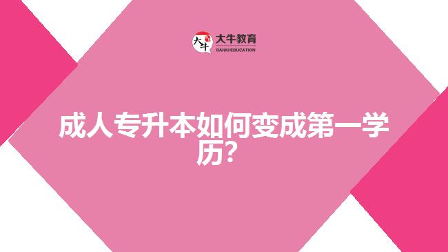 成人專(zhuān)升本如何變成第一學(xué)歷？