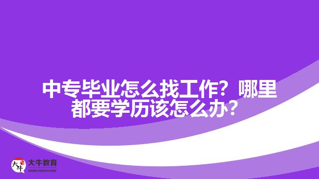 中專畢業(yè)怎么找工作？哪里都要學(xué)歷該怎么辦？