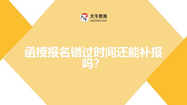 函授報(bào)名錯(cuò)過時(shí)間還能補(bǔ)報(bào)嗎？