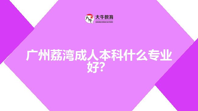 廣州荔灣成人本科什么專業(yè)好？