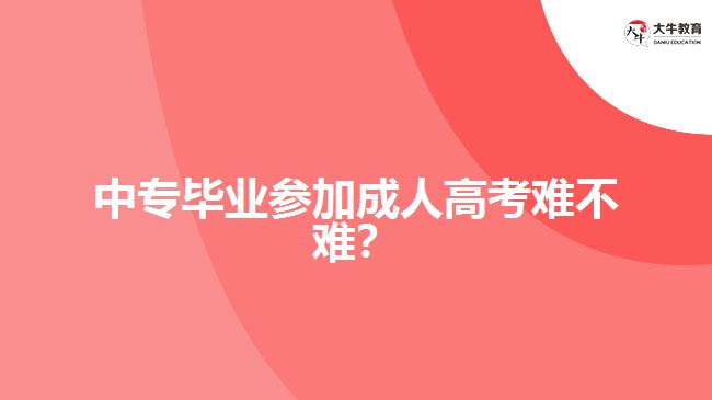 中專畢業(yè)參加成人高考難不難？