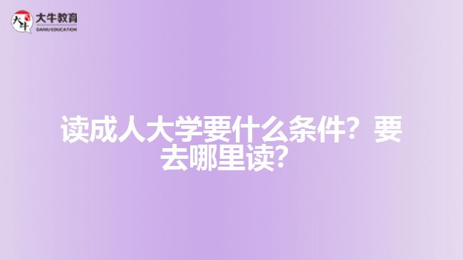 讀成人大學(xué)要什么條件？要去哪里讀？