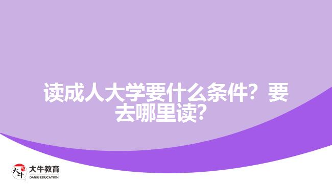 讀成人大學(xué)要什么條件？要去哪里讀？