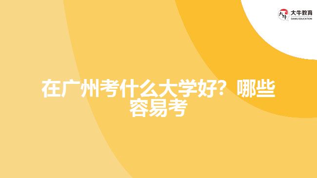 在廣州考什么大學(xué)好？哪些容易考？