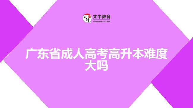 廣東省成人高考高升本難度大嗎？