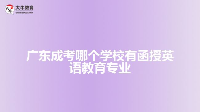 廣東成考哪個學校有函授英語教育專業(yè)？