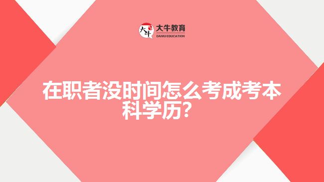 在職者沒時間怎么考成考本科學歷？