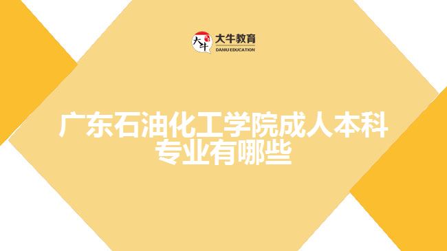 廣東石油化工學院成人本科專業(yè)有哪些