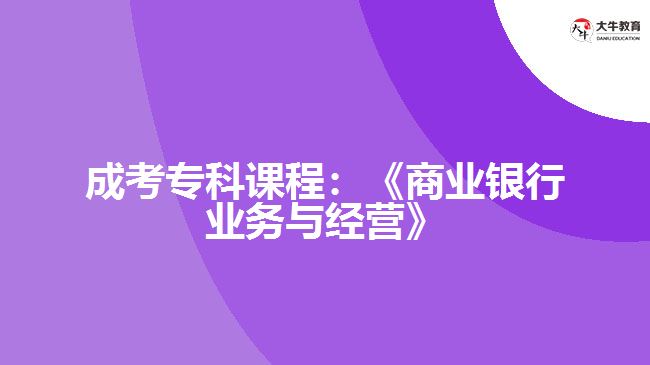 成考?？普n程：《商業(yè)銀行業(yè)務(wù)與經(jīng)營(yíng)》