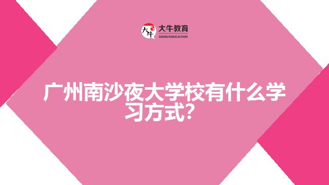 廣州南沙夜大學校有什么學習方式？