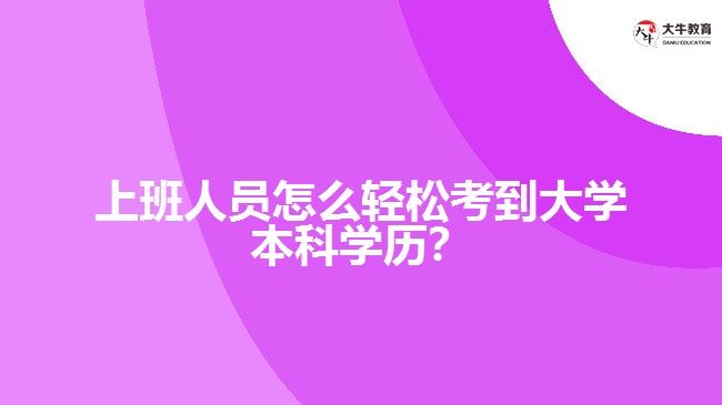 上班人員怎么輕松考到大學(xué)本科學(xué)歷？