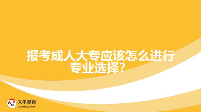 報(bào)考成人大專應(yīng)該怎么進(jìn)行專業(yè)選擇？