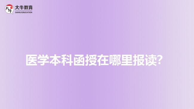 醫(yī)學(xué)本科函授在哪里報(bào)讀？