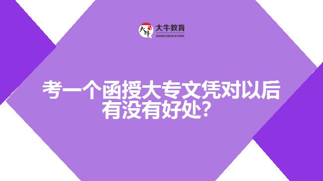 考一個(gè)函授大專文憑對(duì)以后有沒有好處？