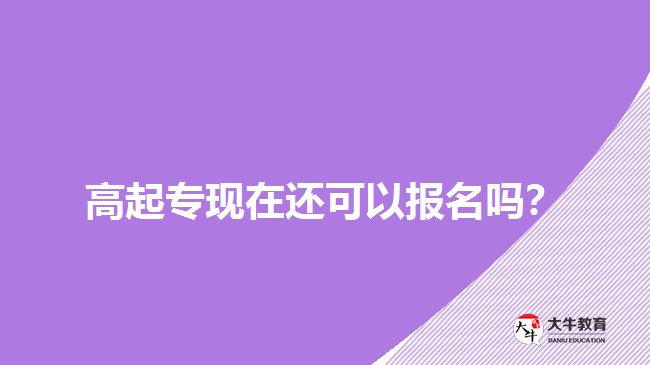 高起?，F(xiàn)在還可以報名嗎？