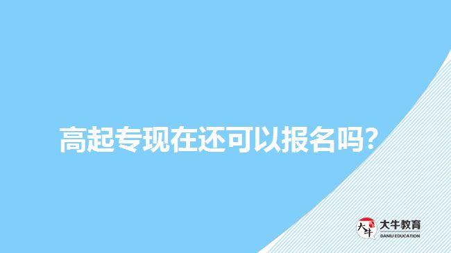 高起專現(xiàn)在還可以報(bào)名嗎？