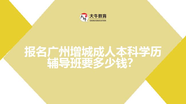 報名廣州增城成人本科學(xué)歷輔導(dǎo)班要多少錢？