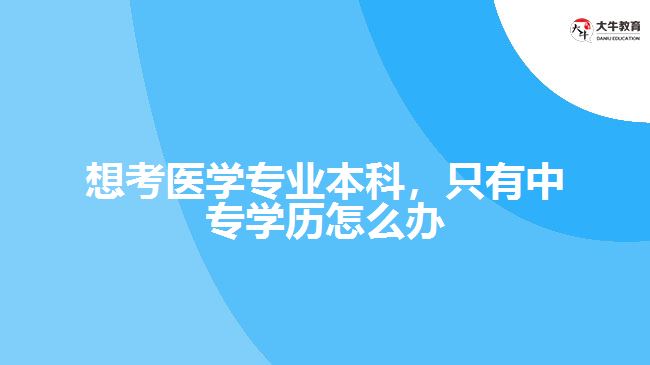 想考醫(yī)學(xué)專業(yè)本科，只有中專學(xué)歷怎么辦