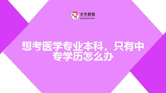 想考醫(yī)學(xué)專業(yè)本科，只有中專學(xué)歷怎么辦