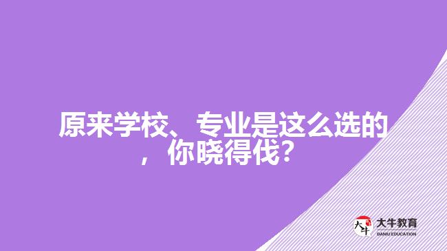 原來(lái)學(xué)校、專業(yè)是這么選的，你曉得伐？