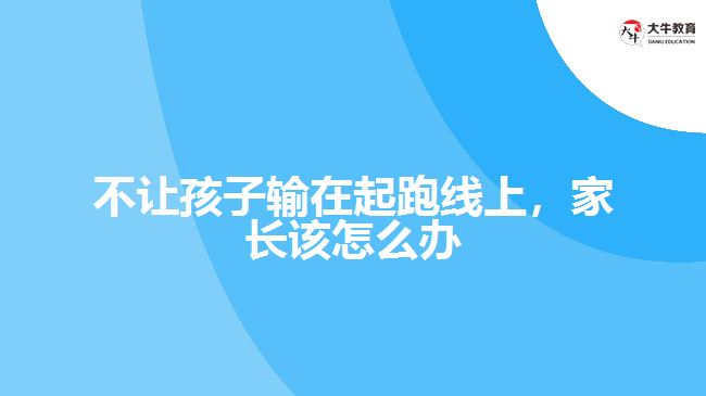 不讓孩子輸在起跑線上，家長該怎么辦